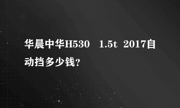 华晨中华H530   1.5t  2017自动挡多少钱？