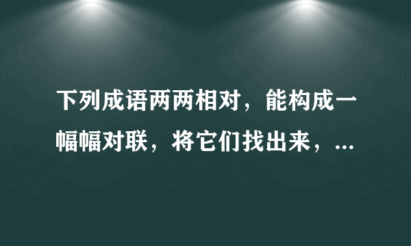 下列成语两两相对，能构成一幅幅对联，将它们找出来，意义配对