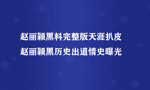 赵丽颖黑料完整版天涯扒皮 赵丽颖黑历史出道情史曝光