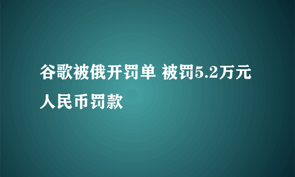 谷歌被俄开罚单 被罚5.2万元人民币罚款