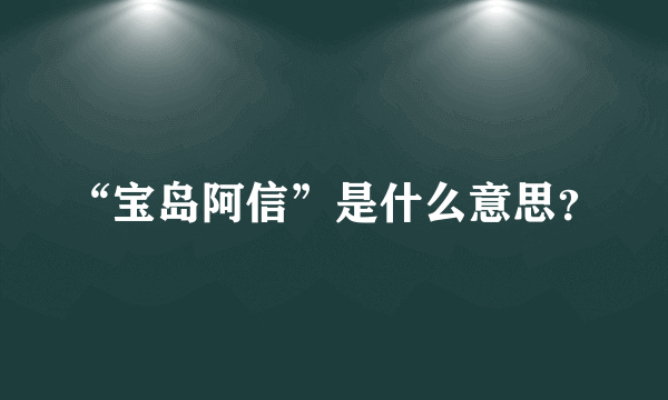 “宝岛阿信”是什么意思？