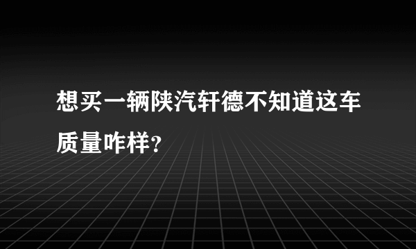 想买一辆陕汽轩德不知道这车质量咋样？