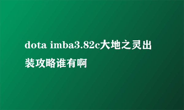 dota imba3.82c大地之灵出装攻略谁有啊