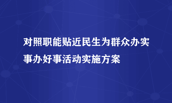 对照职能贴近民生为群众办实事办好事活动实施方案