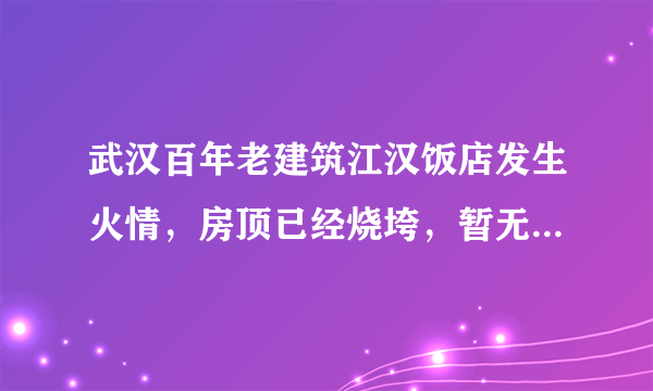 武汉百年老建筑江汉饭店发生火情，房顶已经烧垮，暂无人员伤亡, 你怎么看？