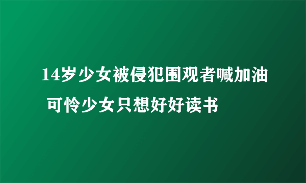 14岁少女被侵犯围观者喊加油 可怜少女只想好好读书