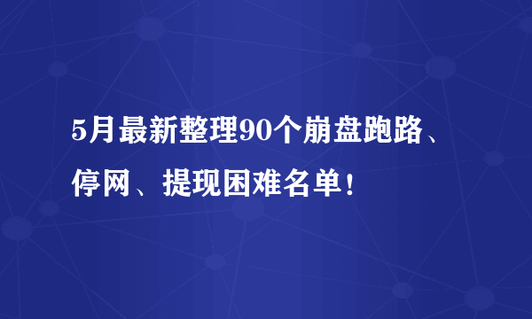 5月最新整理90个崩盘跑路、停网、提现困难名单！