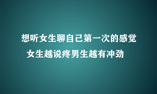 想听女生聊自己第一次的感觉  女生越说疼男生越有冲劲