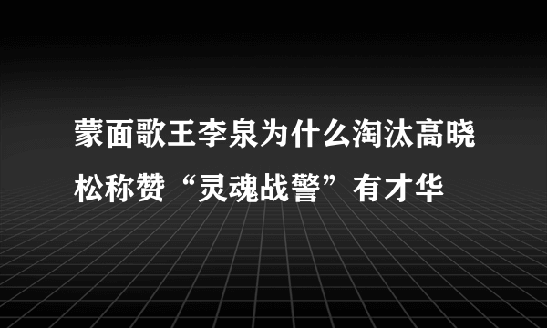 蒙面歌王李泉为什么淘汰高晓松称赞“灵魂战警”有才华