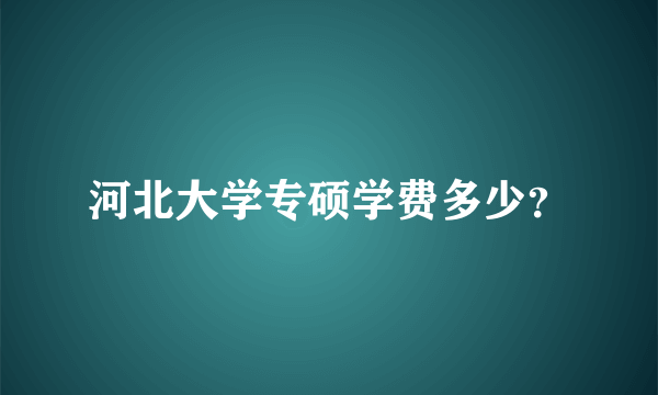 河北大学专硕学费多少？