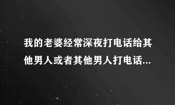 我的老婆经常深夜打电话给其他男人或者其他男人打电话给她是什么样的状况和心里啊？