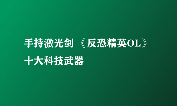 手持激光剑 《反恐精英OL》十大科技武器