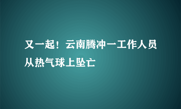 又一起！云南腾冲一工作人员从热气球上坠亡