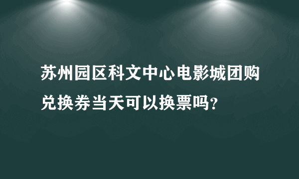 苏州园区科文中心电影城团购兑换券当天可以换票吗？