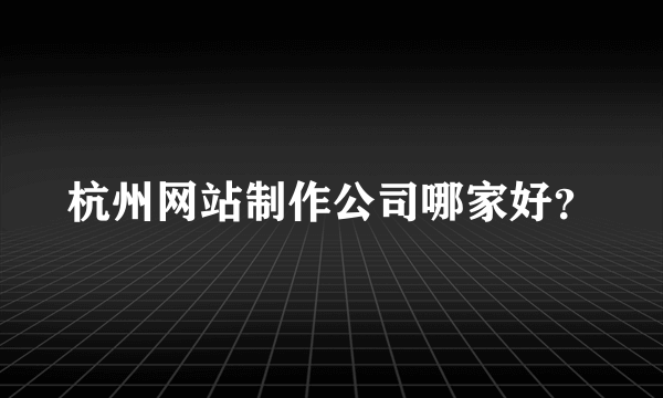 杭州网站制作公司哪家好？