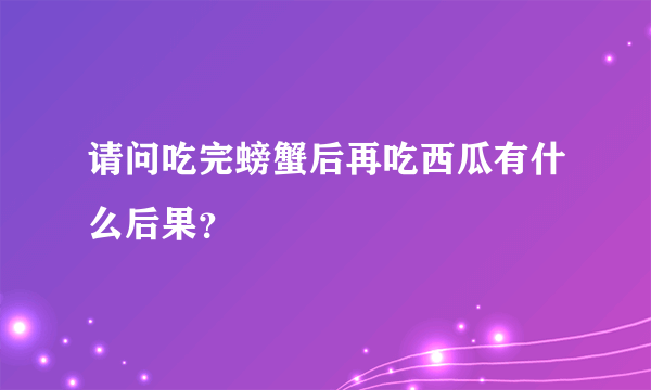 请问吃完螃蟹后再吃西瓜有什么后果？