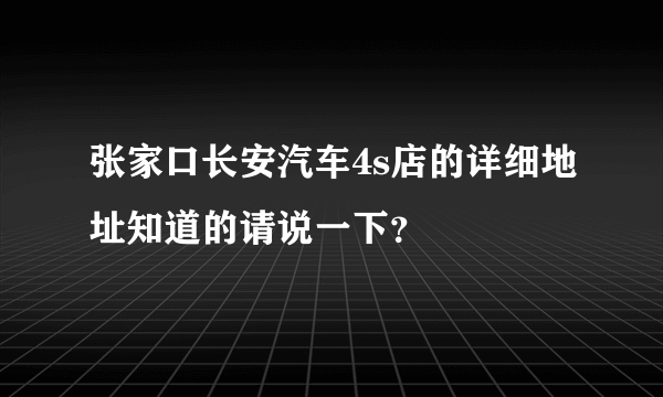 张家口长安汽车4s店的详细地址知道的请说一下？