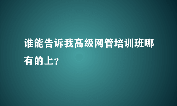 谁能告诉我高级网管培训班哪有的上？