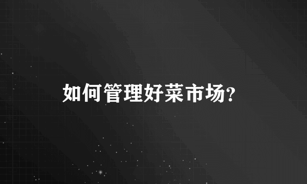 如何管理好菜市场？