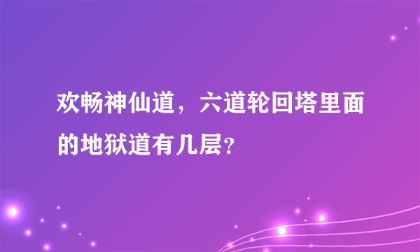 欢畅神仙道，六道轮回塔里面的地狱道有几层？