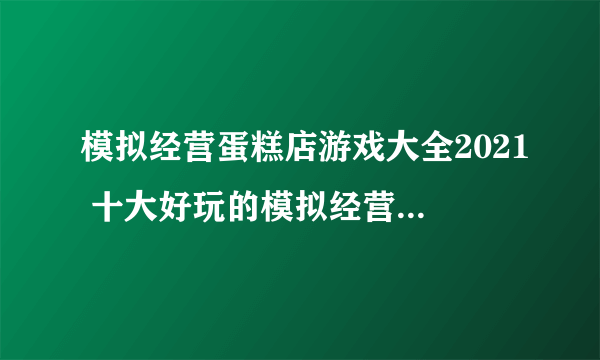 模拟经营蛋糕店游戏大全2021 十大好玩的模拟经营蛋糕店游戏合集推荐