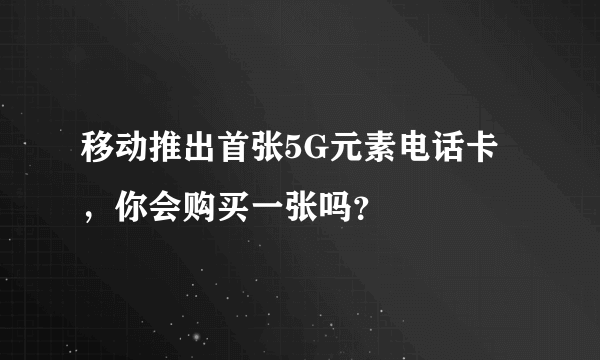 移动推出首张5G元素电话卡，你会购买一张吗？