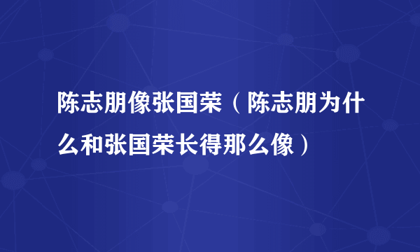 陈志朋像张国荣（陈志朋为什么和张国荣长得那么像）