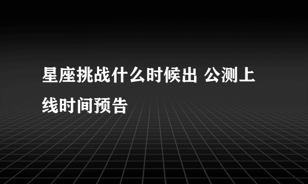 星座挑战什么时候出 公测上线时间预告