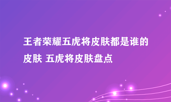 王者荣耀五虎将皮肤都是谁的皮肤 五虎将皮肤盘点