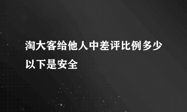 淘大客给他人中差评比例多少以下是安全