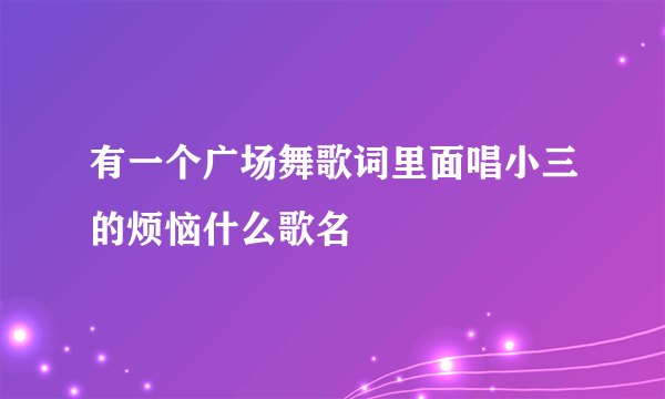 有一个广场舞歌词里面唱小三的烦恼什么歌名