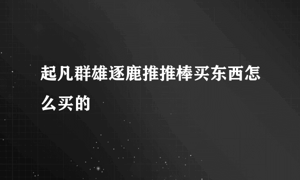 起凡群雄逐鹿推推棒买东西怎么买的