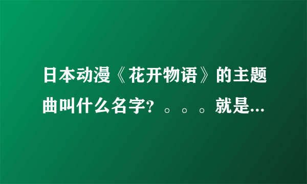 日本动漫《花开物语》的主题曲叫什么名字？。。。就是第一句是很可爱的女童声唱的音乐