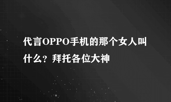 代言OPPO手机的那个女人叫什么？拜托各位大神