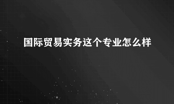 国际贸易实务这个专业怎么样