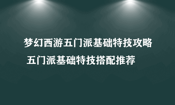 梦幻西游五门派基础特技攻略 五门派基础特技搭配推荐