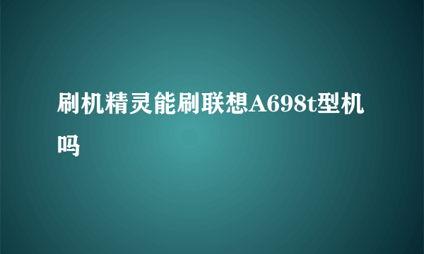 刷机精灵能刷联想A698t型机吗