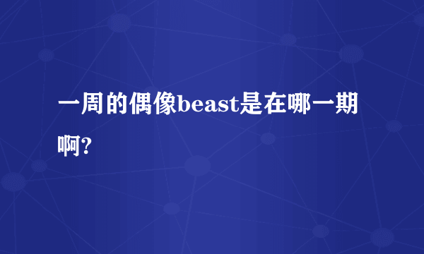 一周的偶像beast是在哪一期啊?