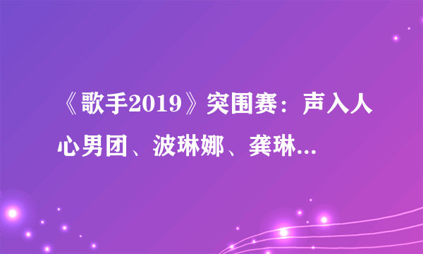 《歌手2019》突围赛：声入人心男团、波琳娜、龚琳娜晋级决赛。这个结果你满意吗？