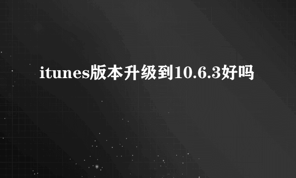 itunes版本升级到10.6.3好吗