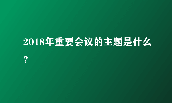 2018年重要会议的主题是什么？