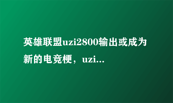 英雄联盟uzi2800输出或成为新的电竞梗，uzi会像厂长一样被人玩梗吗？