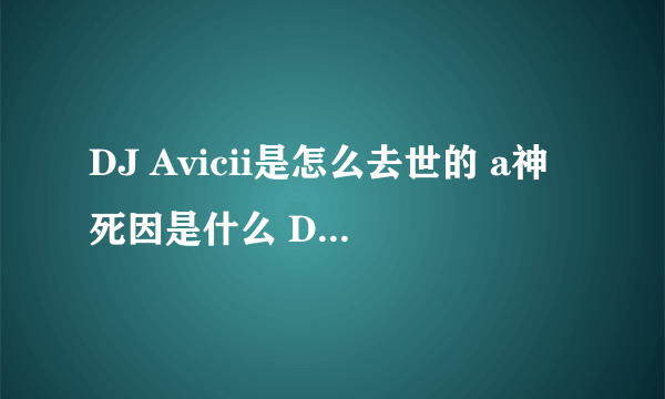 DJ Avicii是怎么去世的 a神死因是什么 DJ Avicii简介