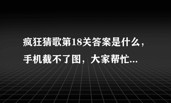 疯狂猜歌第18关答案是什么，手机截不了图，大家帮忙多说几个吧