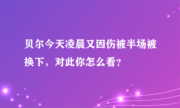 贝尔今天凌晨又因伤被半场被换下，对此你怎么看？