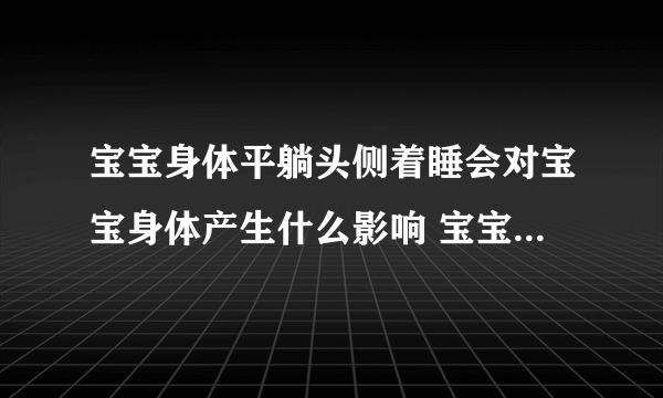 宝宝身体平躺头侧着睡会对宝宝身体产生什么影响 宝宝睡觉的标准姿势是什么