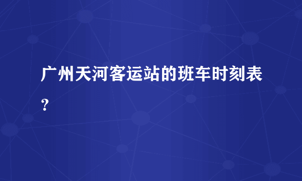 广州天河客运站的班车时刻表？