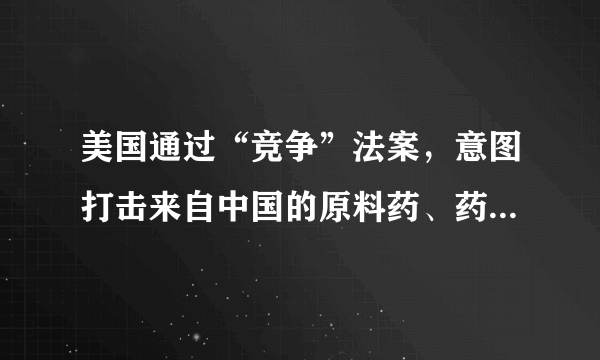 美国通过“竞争”法案，意图打击来自中国的原料药、药品与医疗器械