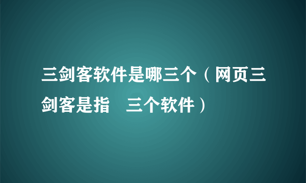 三剑客软件是哪三个（网页三剑客是指   三个软件）