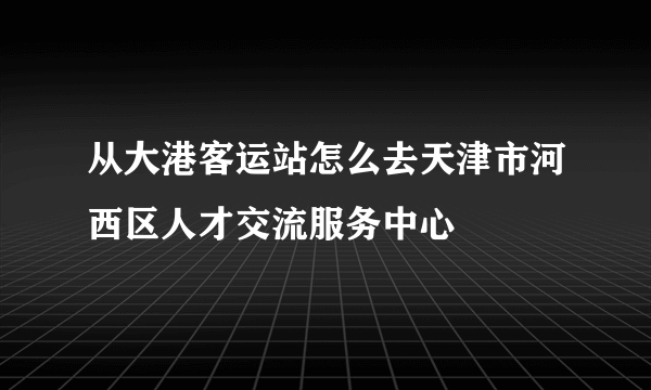 从大港客运站怎么去天津市河西区人才交流服务中心